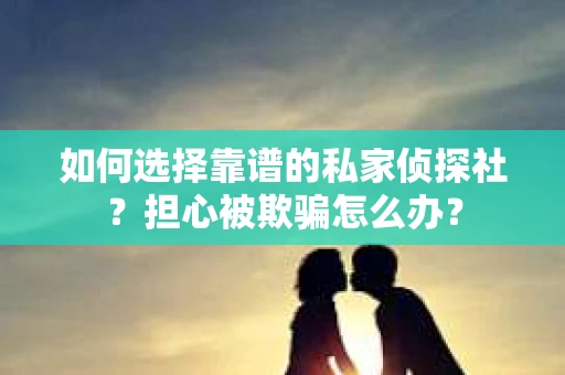 如何选择靠谱的私家侦探社？担心被欺骗怎么办？
