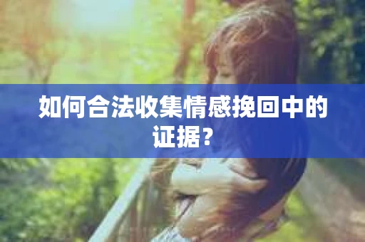 如何合法收集情感挽回中的证据？