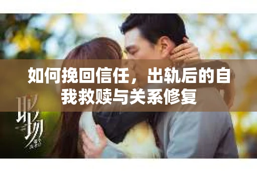 如何挽回信任，出轨后的自我救赎与关系修复