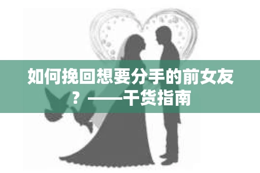 如何挽回想要分手的前女友？——干货指南