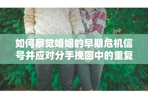 如何察觉婚姻的早期危机信号并应对分手挽回中的重复错误？