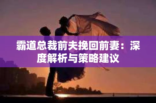 霸道总裁前夫挽回前妻：深度解析与策略建议