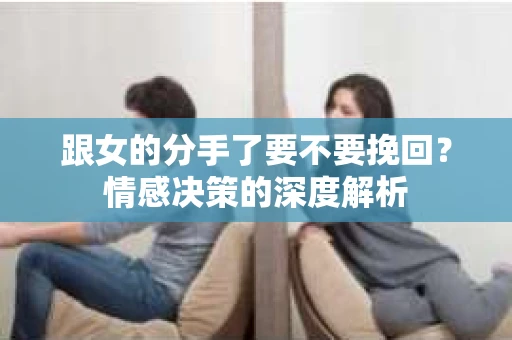 跟女的分手了要不要挽回？情感决策的深度解析