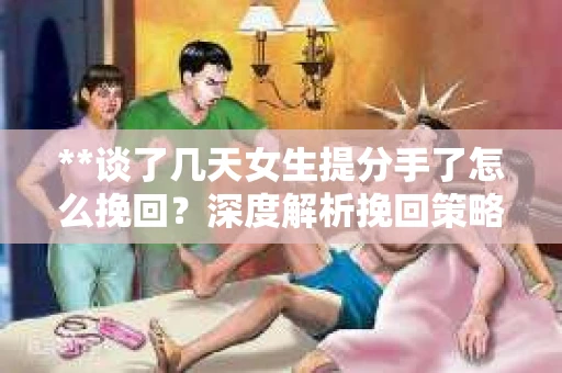 **谈了几天女生提分手了怎么挽回？深度解析挽回策略**
