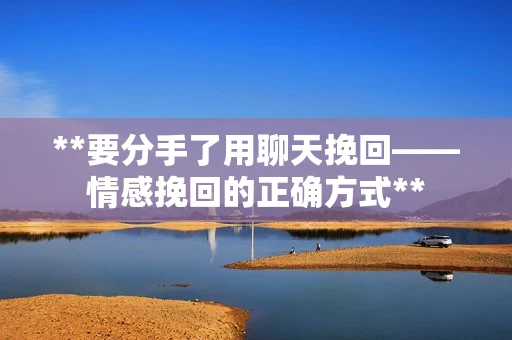 **要分手了用聊天挽回——情感挽回的正确方式**