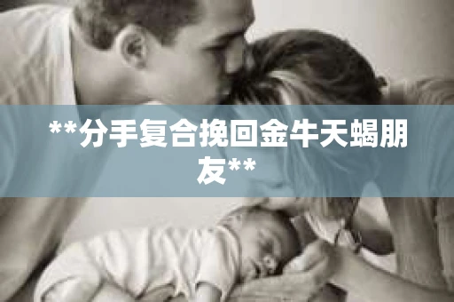 **分手复合挽回金牛天蝎朋友**