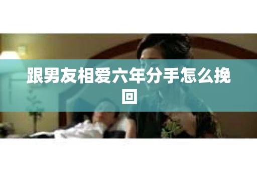 跟男友相爱六年分手怎么挽回