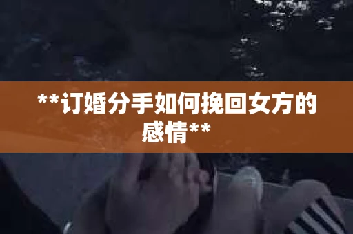 **订婚分手如何挽回女方的感情**