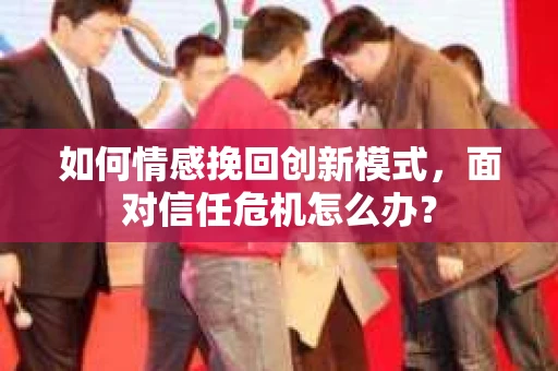 如何情感挽回创新模式，面对信任危机怎么办？