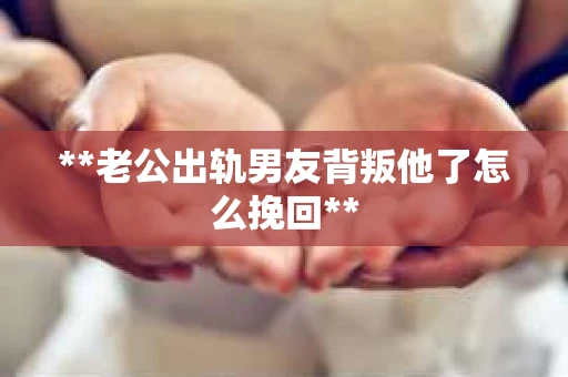 **老公出轨男友背叛他了怎么挽回**
