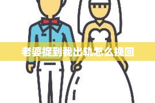 老婆捉到我出轨怎么挽回