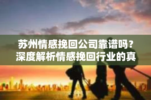 苏州情感挽回公司靠谱吗？深度解析情感挽回行业的真实面貌