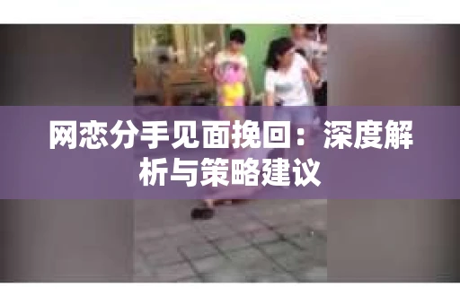 网恋分手见面挽回：深度解析与策略建议