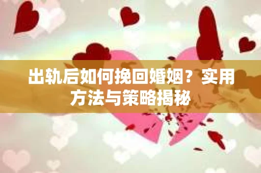出轨后如何挽回婚姻？实用方法与策略揭秘