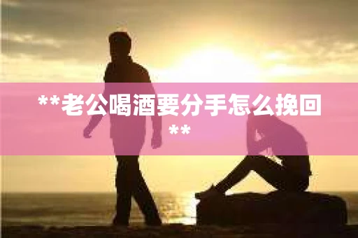 **老公喝酒要分手怎么挽回**