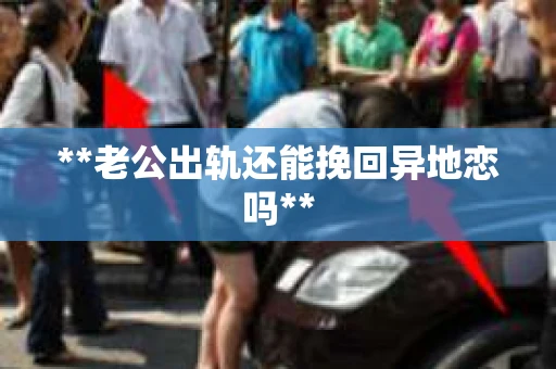 **老公出轨还能挽回异地恋吗**