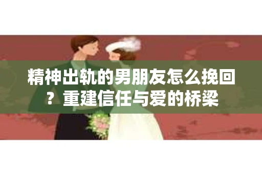 精神出轨的男朋友怎么挽回？重建信任与爱的桥梁