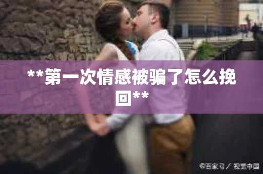 **第一次情感被骗了怎么挽回**
