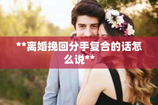 **离婚挽回分手复合的话怎么说**