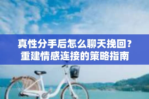 真性分手后怎么聊天挽回？重建情感连接的策略指南