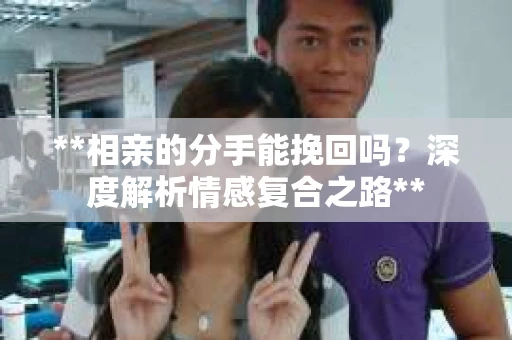**相亲的分手能挽回吗？深度解析情感复合之路**