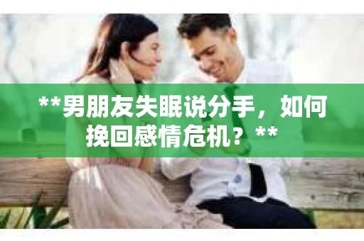 **男朋友失眠说分手，如何挽回感情危机？**