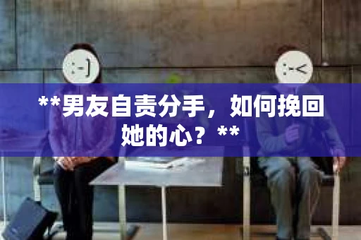 **男友自责分手，如何挽回她的心？**