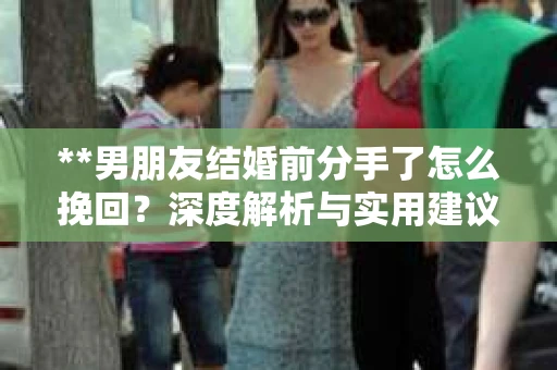**男朋友结婚前分手了怎么挽回？深度解析与实用建议**