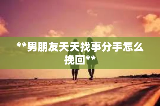 **男朋友天天找事分手怎么挽回**
