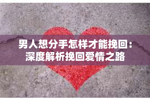 男人想分手怎样才能挽回：深度解析挽回爱情之路