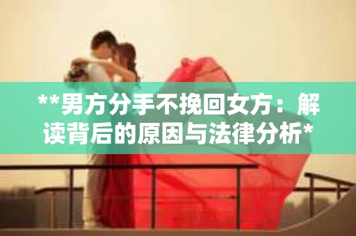 **男方分手不挽回女方：解读背后的原因与法律分析**