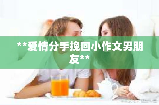 **爱情分手挽回小作文男朋友**