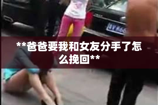 **爸爸要我和女友分手了怎么挽回**