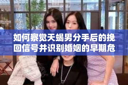 如何察觉天蝎男分手后的挽回信号并识别婚姻的早期危机？怎么办？