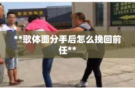 **歌体面分手后怎么挽回前任**