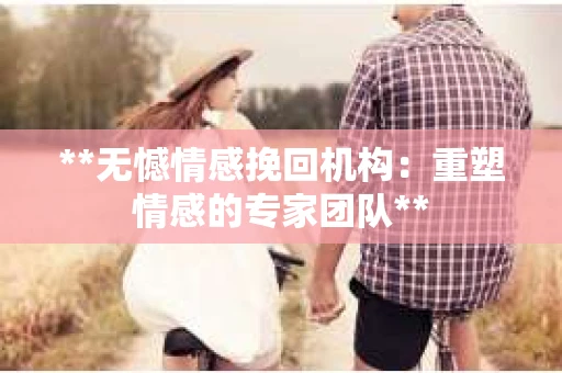 **无憾情感挽回机构：重塑情感的专家团队**