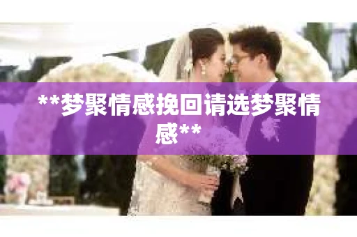 **梦聚情感挽回请选梦聚情感**