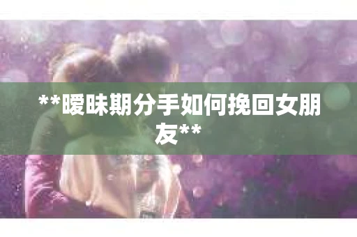 **暧昧期分手如何挽回女朋友**