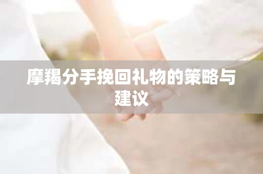 摩羯分手挽回礼物的策略与建议