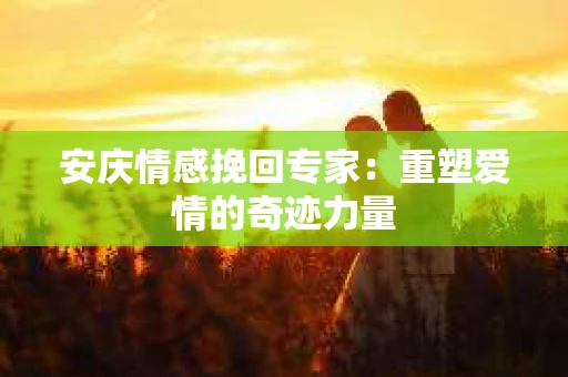 安庆情感挽回专家：重塑爱情的奇迹力量