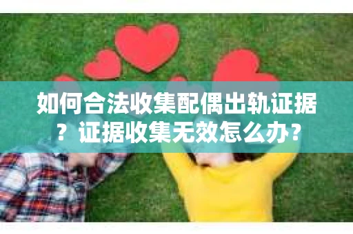 如何合法收集配偶出轨证据？证据收集无效怎么办？