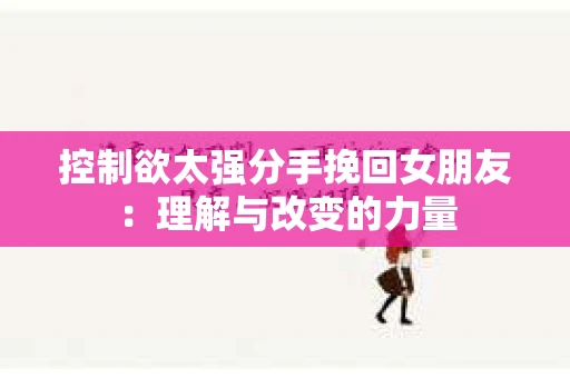 控制欲太强分手挽回女朋友：理解与改变的力量
