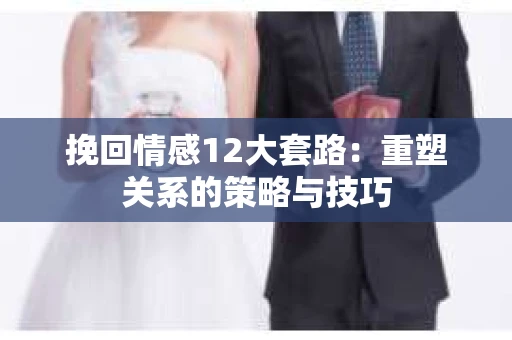 挽回情感12大套路：重塑关系的策略与技巧
