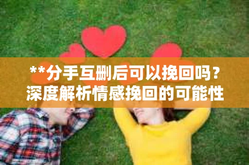 **分手互删后可以挽回吗？深度解析情感挽回的可能性**