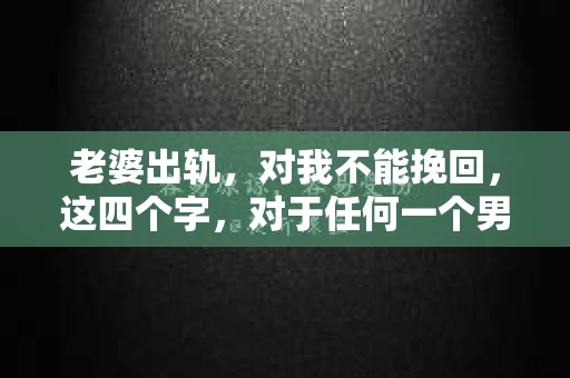 老婆出轨，对我不能挽回，这四个字，对于任何一个男人来说，都是一场无法言说的痛。我曾经以为，婚姻是爱情的港湾，是彼此依靠的避风港，然而，现实却给了我一记响亮的耳光。今天，我想和大家聊聊这个沉重的话题，希望能给那些正在经历或即将经历类似痛苦的人一些安慰和启示。