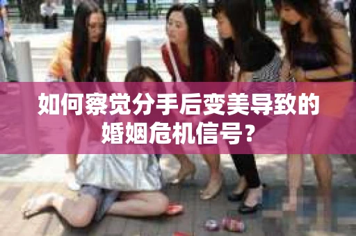 如何察觉分手后变美导致的婚姻危机信号？