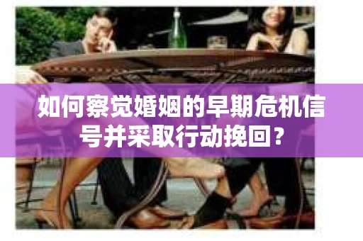 如何察觉婚姻的早期危机信号并采取行动挽回？