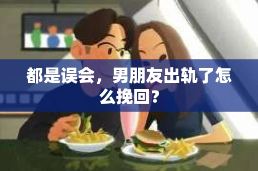 都是误会，男朋友出轨了怎么挽回？