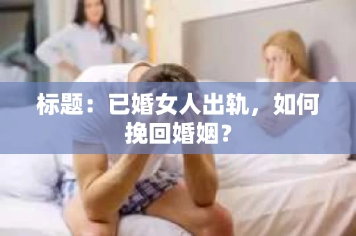 标题：已婚女人出轨，如何挽回婚姻？