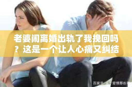 老婆闹离婚出轨了我挽回吗？这是一个让人心痛又纠结的问题。在这个问题上，我想要和大家分享一些我的看法和经验。